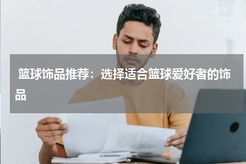  篮球饰品推荐：选择适合篮球爱好者的饰品