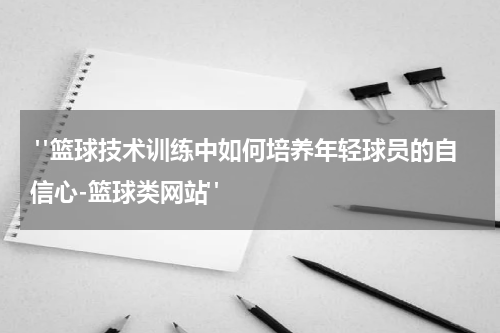  "篮球技术训练中如何培养年轻球员的自信心-篮球类网站"
