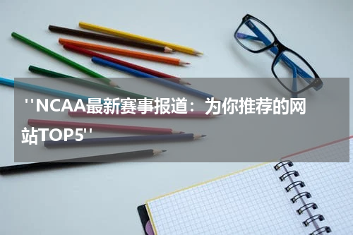  "NCAA最新赛事报道：为你推荐的网站TOP5"