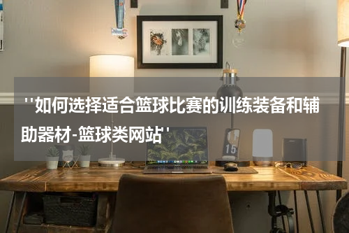  "如何选择适合篮球比赛的训练装备和辅助器材-篮球类网站"