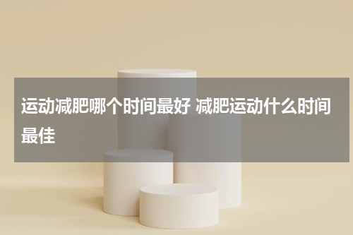 运动减肥哪个时间最好 减肥运动什么时间最佳