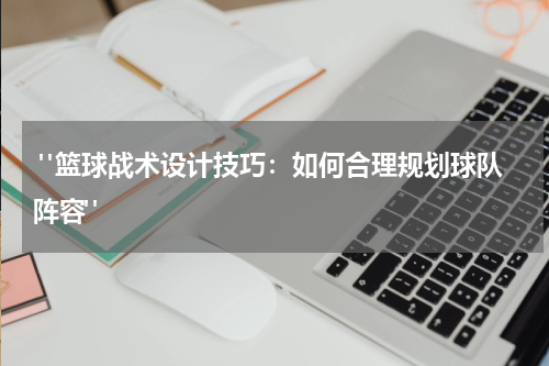  "篮球战术设计技巧：如何合理规划球队阵容"