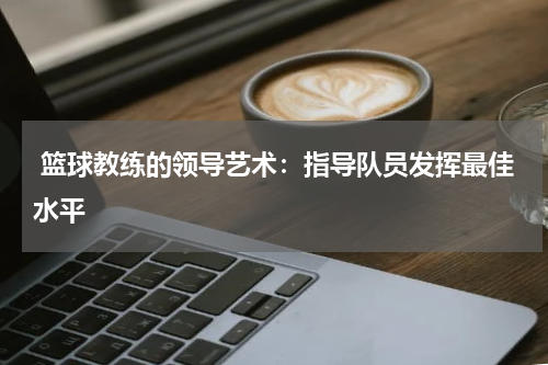  篮球教练的领导艺术：指导队员发挥最佳水平