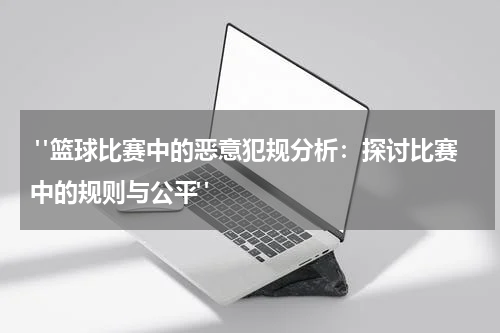  "篮球比赛中的恶意犯规分析：探讨比赛中的规则与公平"