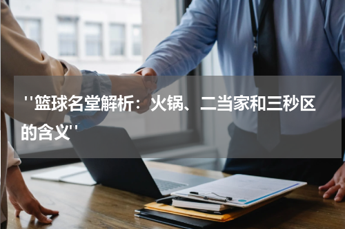  "篮球名堂解析：火锅、二当家和三秒区的含义"