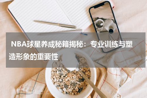  NBA球星养成秘籍揭秘：专业训练与塑造形象的重要性
