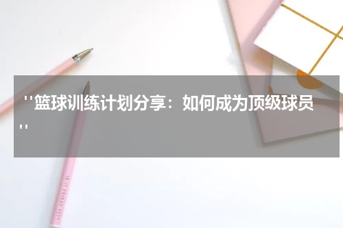  "篮球训练计划分享：如何成为顶级球员"