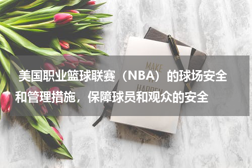  美国职业篮球联赛（NBA）的球场安全和管理措施，保障球员和观众的安全