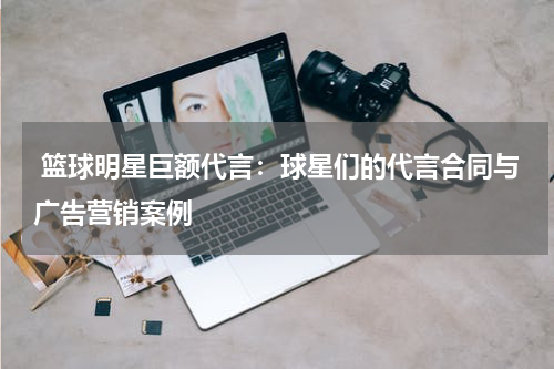  篮球明星巨额代言：球星们的代言合同与广告营销案例
