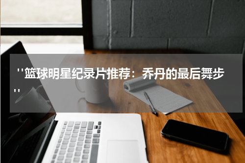  "篮球明星纪录片推荐：乔丹的最后舞步"