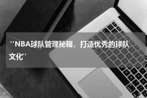  "NBA球队管理秘籍，打造优秀的球队文化"