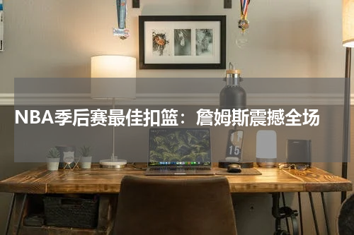  NBA季后赛最佳扣篮：詹姆斯震撼全场