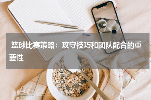  篮球比赛策略：攻守技巧和团队配合的重要性
