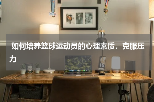  如何培养篮球运动员的心理素质，克服压力