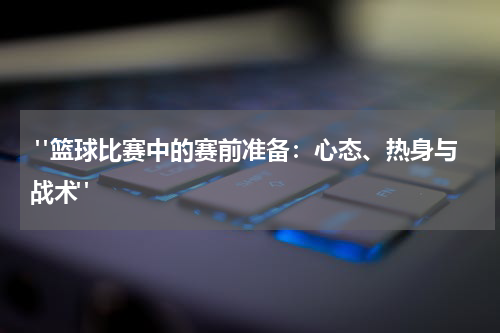  "篮球比赛中的赛前准备：心态、热身与战术"