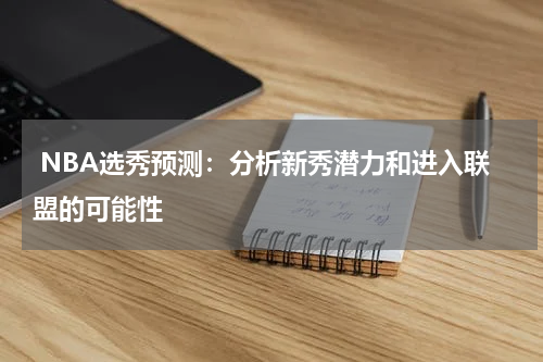  NBA选秀预测：分析新秀潜力和进入联盟的可能性