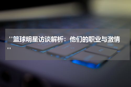  "篮球明星访谈解析：他们的职业与激情"