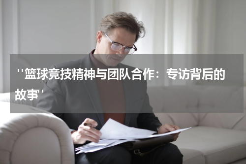  "篮球竞技精神与团队合作：专访背后的故事"
