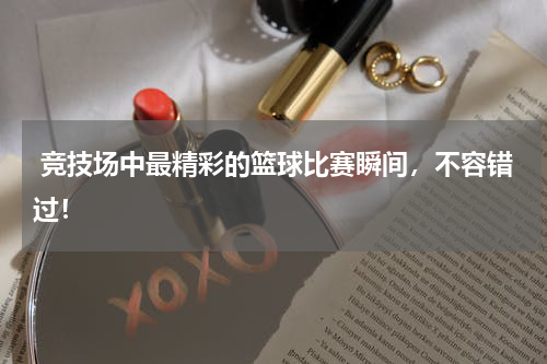  竞技场中最精彩的篮球比赛瞬间，不容错过！