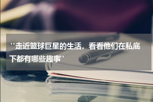  "走近篮球巨星的生活，看看他们在私底下都有哪些趣事"
