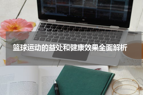  篮球运动的益处和健康效果全面解析