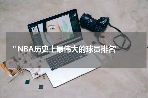  "NBA历史上最伟大的球员排名"