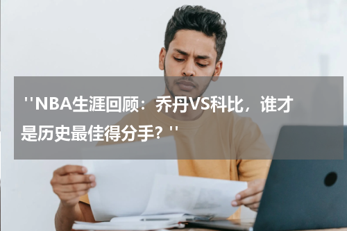  "NBA生涯回顾：乔丹VS科比，谁才是历史最佳得分手？"