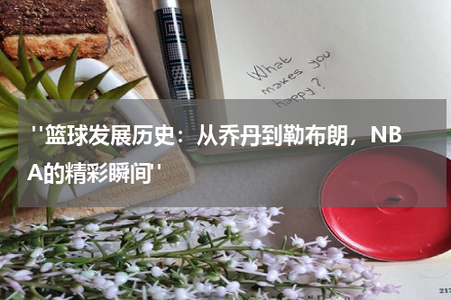  "篮球发展历史：从乔丹到勒布朗，NBA的精彩瞬间"
