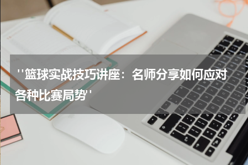  "篮球实战技巧讲座：名师分享如何应对各种比赛局势"