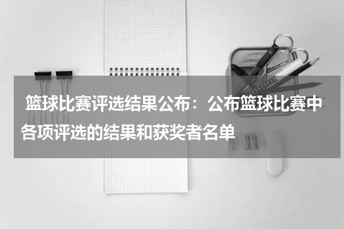  篮球比赛评选结果公布：公布篮球比赛中各项评选的结果和获奖者名单