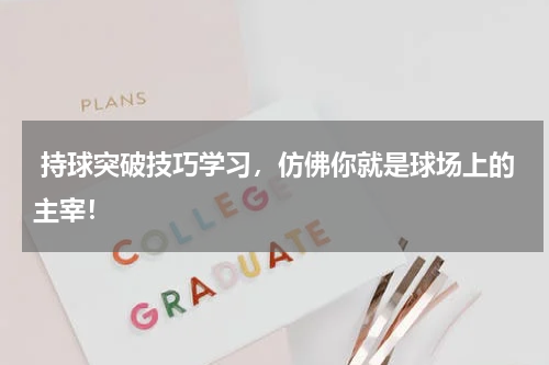  持球突破技巧学习，仿佛你就是球场上的主宰！
