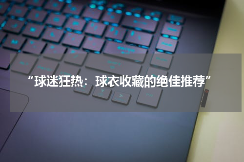  “球迷狂热：球衣收藏的绝佳推荐”