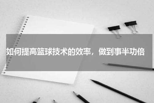  如何提高篮球技术的效率，做到事半功倍