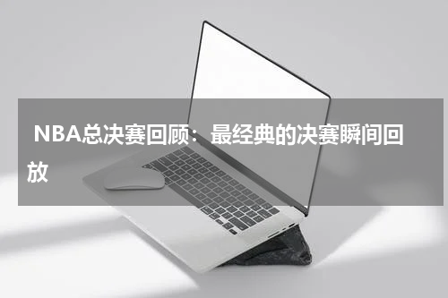  NBA总决赛回顾：最经典的决赛瞬间回放