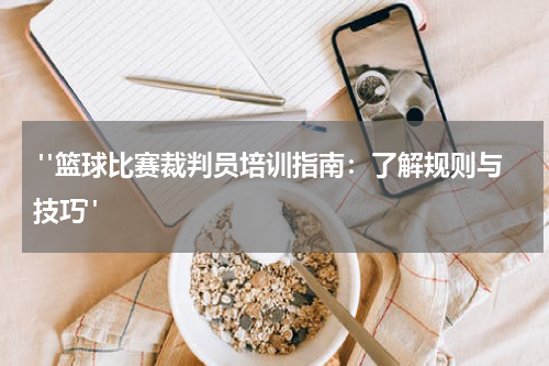  "篮球比赛裁判员培训指南：了解规则与技巧"