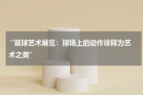  "篮球艺术展览：球场上的动作诠释为艺术之美"