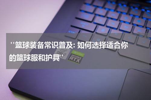 "篮球装备常识普及: 如何选择适合你的篮球服和护具"