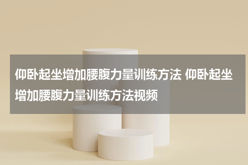 仰卧起坐增加腰腹力量训练方法 仰卧起坐增加腰腹力量训练方法视频