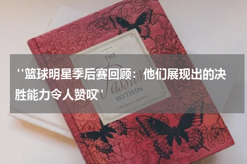  "篮球明星季后赛回顾：他们展现出的决胜能力令人赞叹"