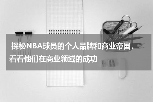  探秘NBA球员的个人品牌和商业帝国，看看他们在商业领域的成功