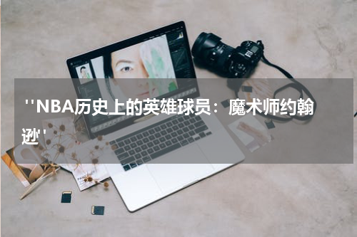  "NBA历史上的英雄球员：魔术师约翰逊"