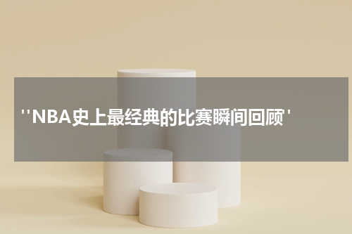  "NBA史上最经典的比赛瞬间回顾"