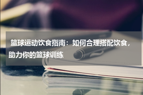  篮球运动饮食指南：如何合理搭配饮食，助力你的篮球训练