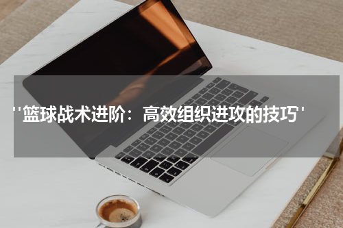  "篮球战术进阶：高效组织进攻的技巧"