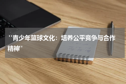  "青少年篮球文化：培养公平竞争与合作精神"