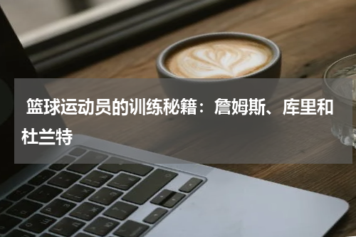  篮球运动员的训练秘籍：詹姆斯、库里和杜兰特