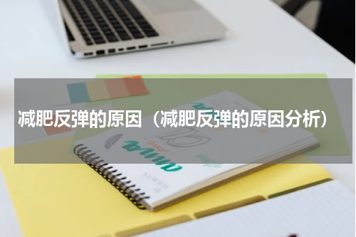 减肥反弹的原因（减肥反弹的原因分析）