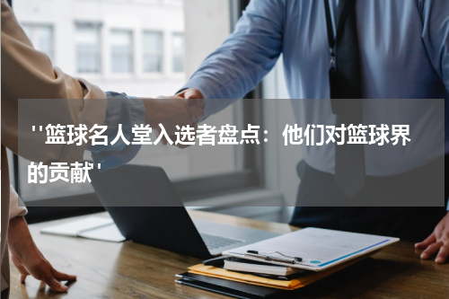  "篮球名人堂入选者盘点：他们对篮球界的贡献"