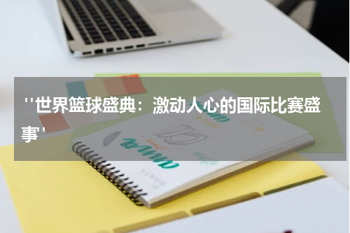  "世界篮球盛典：激动人心的国际比赛盛事"