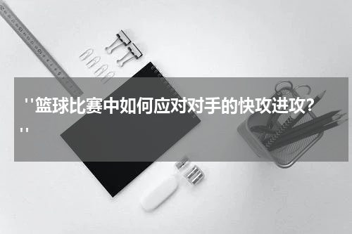  "篮球比赛中如何应对对手的快攻进攻？"